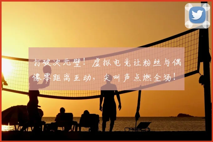 打破次元壁！虚拟电竞让粉丝与偶像零距离互动，尖叫声点燃全场！