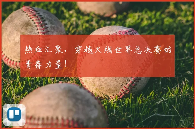 热血汇聚，穿越火线世界总决赛的青春力量！