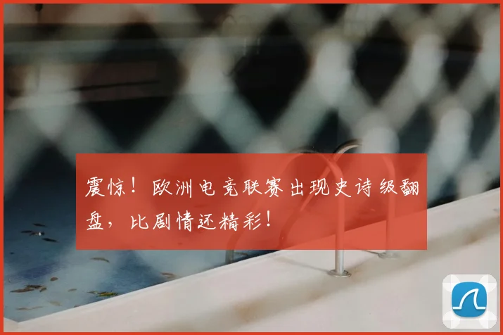 震惊！欧洲电竞联赛出现史诗级翻盘，比剧情还精彩！
