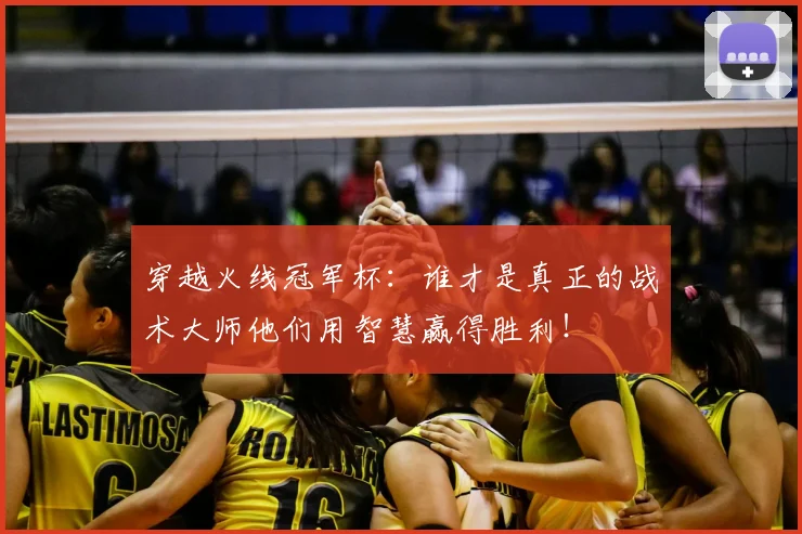 穿越火线冠军杯：谁才是真正的战术大师他们用智慧赢得胜利！