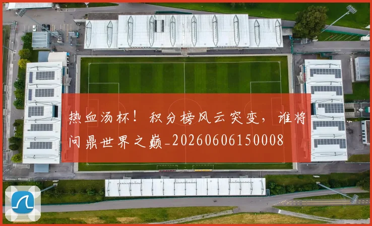 热血汤杯！积分榜风云突变，谁将问鼎世界之巅_20260606150008