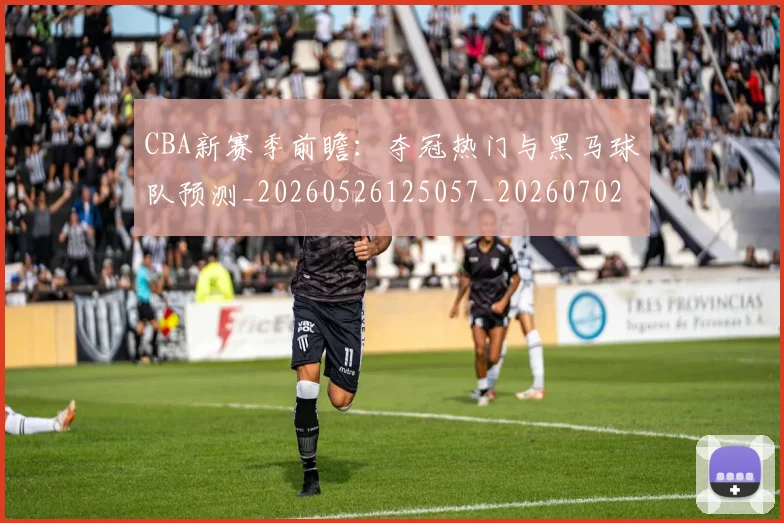 CBA新赛季前瞻：夺冠热门与黑马球队预测_20260526125057_20260702040115