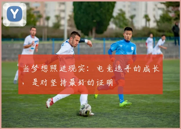 当梦想照进现实：电竞选手的成长，是对坚持最好的证明