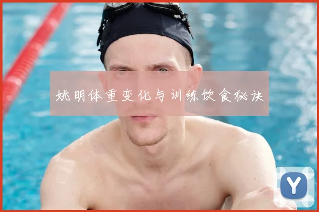 姚明体重变化与训练饮食秘诀