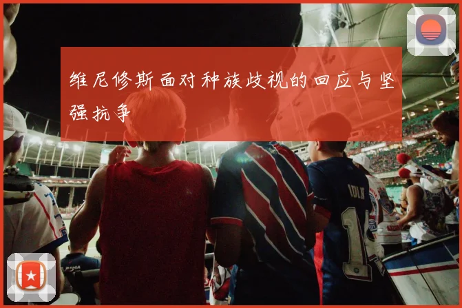 维尼修斯面对种族歧视的回应与坚强抗争