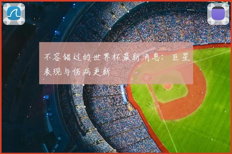 不容错过的世界杯最新消息：巨星表现与伤病更新