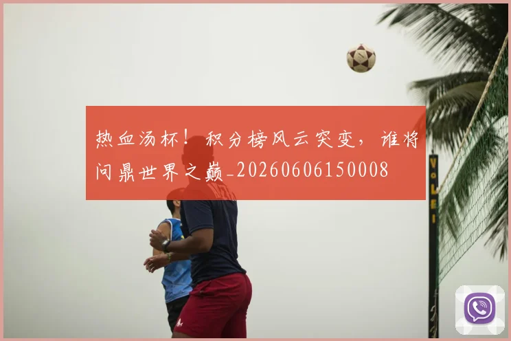 热血汤杯！积分榜风云突变，谁将问鼎世界之巅_20260606150008