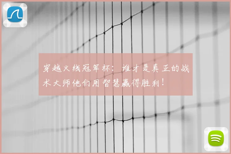 穿越火线冠军杯：谁才是真正的战术大师他们用智慧赢得胜利！