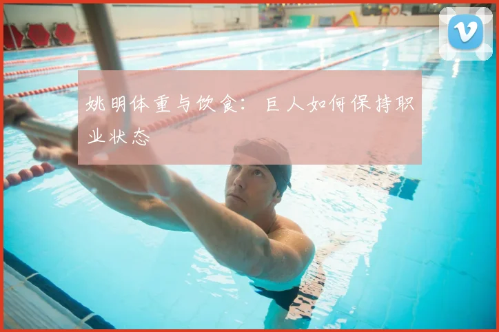 姚明体重与饮食：巨人如何保持职业状态