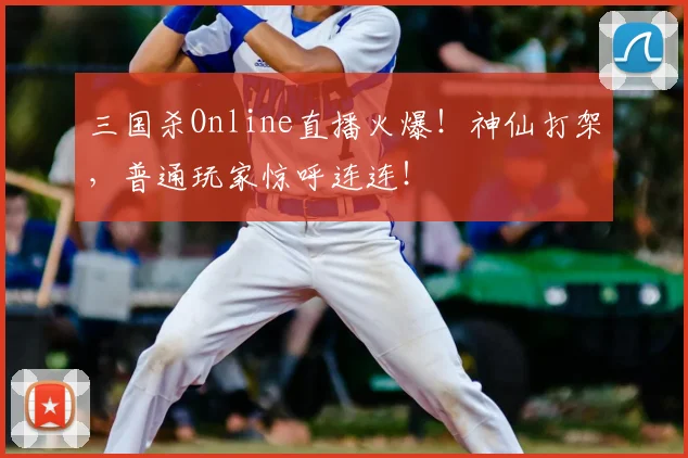 三国杀Online直播火爆！神仙打架，普通玩家惊呼连连！