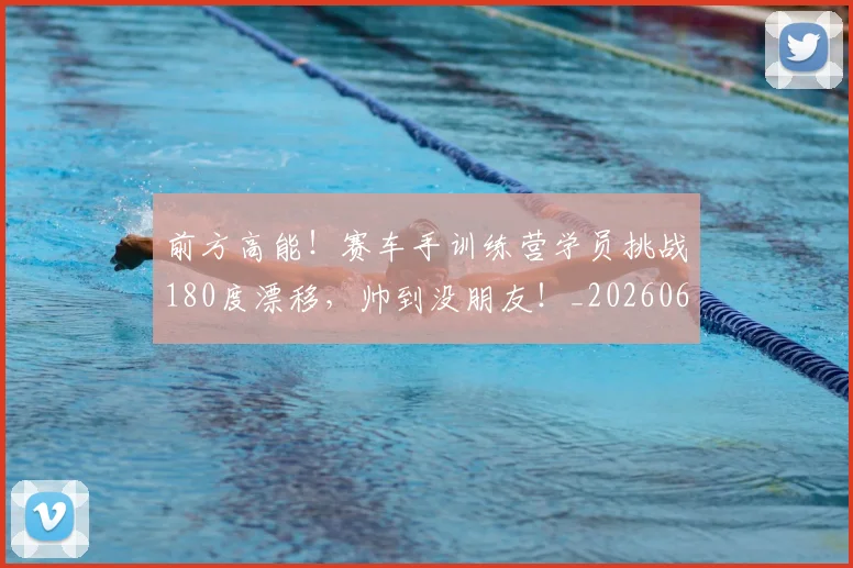 前方高能！赛车手训练营学员挑战180度漂移，帅到没朋友！_20260602212614