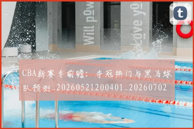 CBA新赛季前瞻：夺冠热门与黑马球队预测_20260521200401_20260702040113