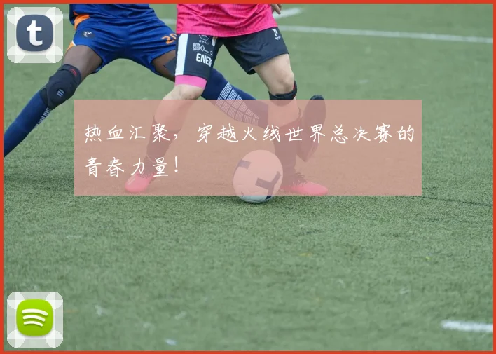热血汇聚，穿越火线世界总决赛的青春力量！