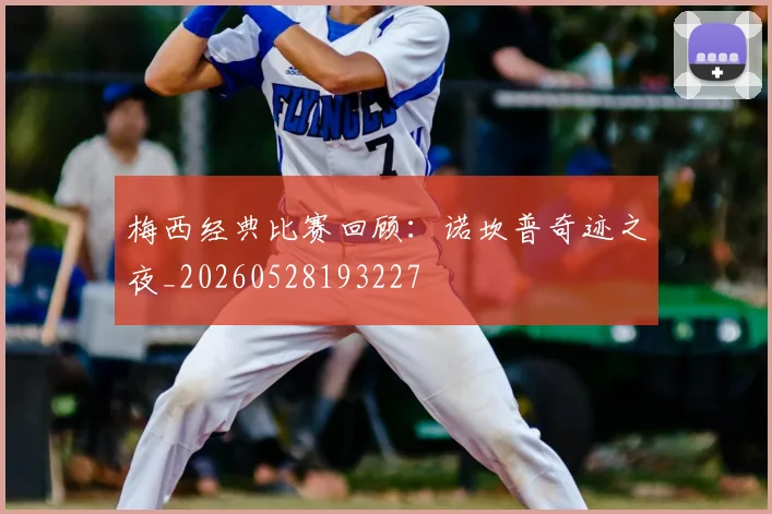 梅西经典比赛回顾：诺坎普奇迹之夜_20260528193227