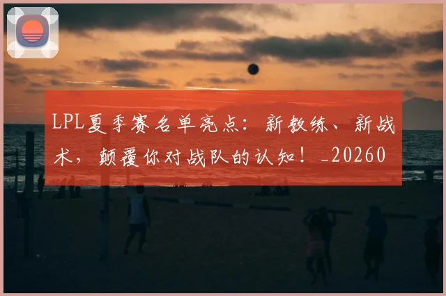 LPL夏季赛名单亮点：新教练、新战术，颠覆你对战队的认知！_20260702044210