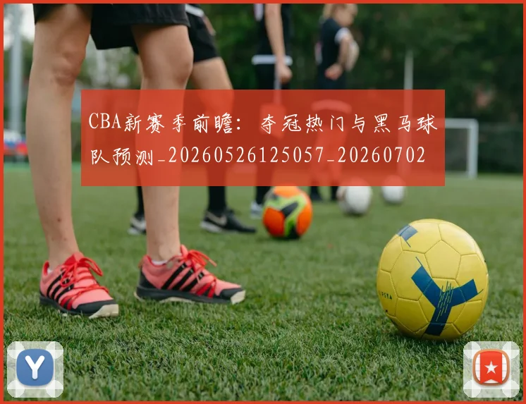 CBA新赛季前瞻：夺冠热门与黑马球队预测_20260526125057_20260702040115