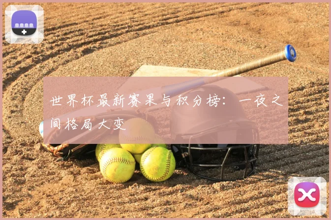 世界杯最新赛果与积分榜：一夜之间格局大变