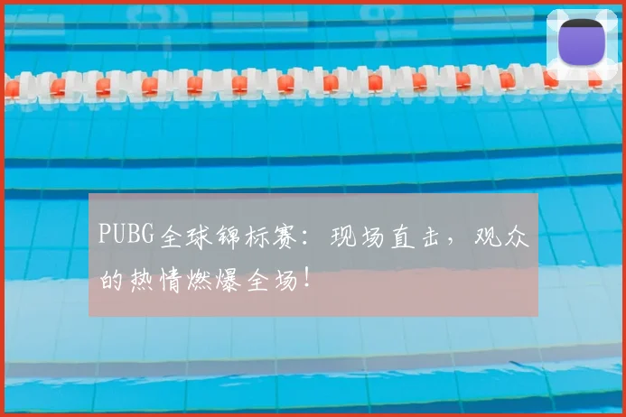 PUBG全球锦标赛：现场直击，观众的热情燃爆全场！