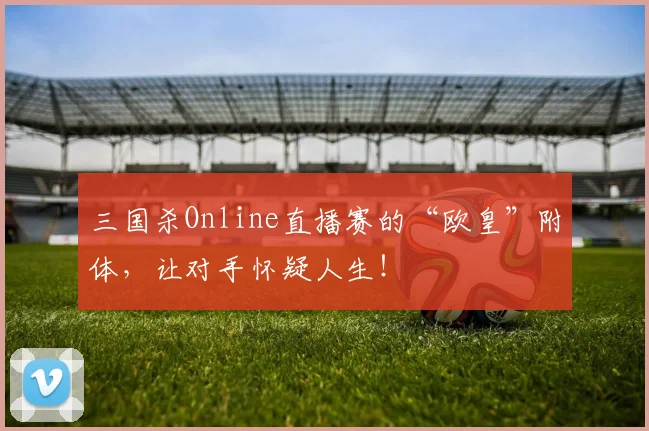 三国杀Online直播赛的“欧皇”附体，让对手怀疑人生！