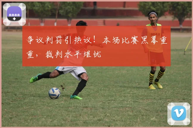 争议判罚引热议！本场比赛黑幕重重，裁判水平堪忧