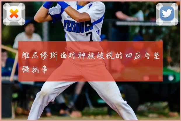 维尼修斯面对种族歧视的回应与坚强抗争