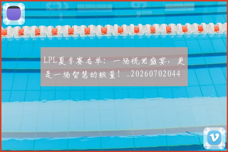 LPL夏季赛名单：一场视觉盛宴，更是一场智慧的较量！_20260702044213