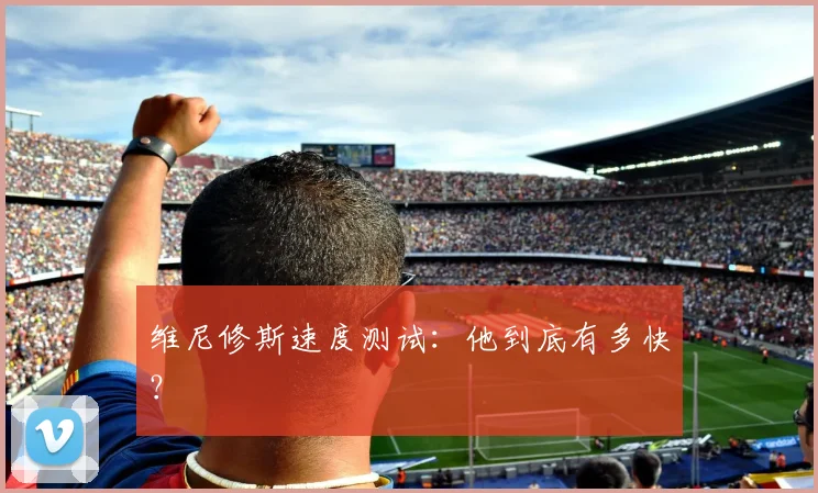 维尼修斯速度测试：他到底有多快？