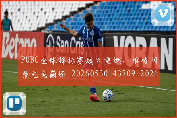 PUBG全球锦标赛战火重燃，谁将问鼎电竞巅峰_20260530143709_20260702170549