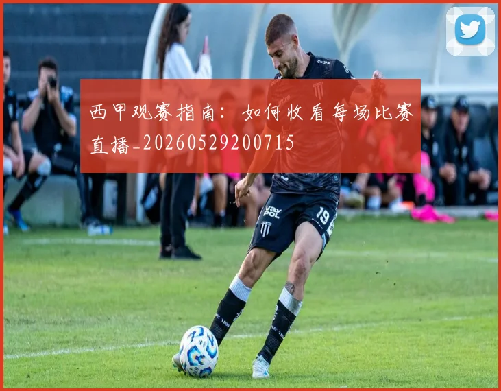 西甲观赛指南：如何收看每场比赛直播_20260529200715