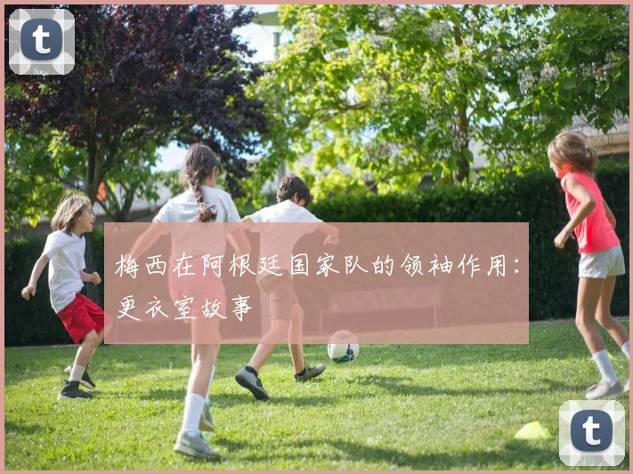 梅西在阿根廷国家队的领袖作用：更衣室故事