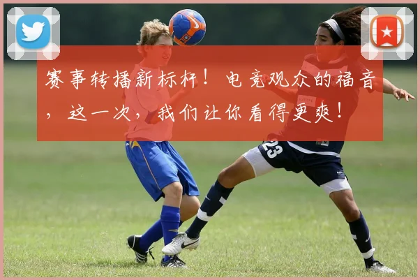 赛事转播新标杆！电竞观众的福音，这一次，我们让你看得更爽！