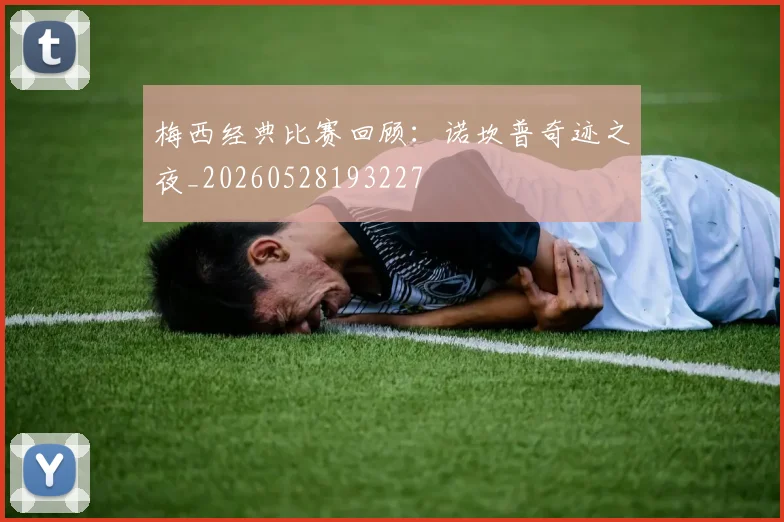 梅西经典比赛回顾：诺坎普奇迹之夜_20260528193227