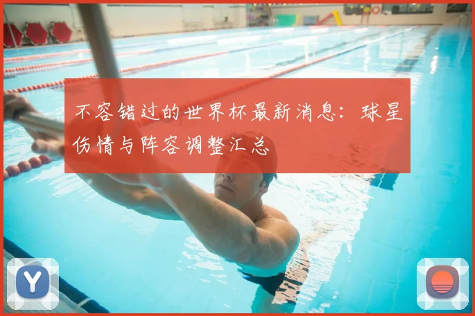 不容错过的世界杯最新消息：球星伤情与阵容调整汇总